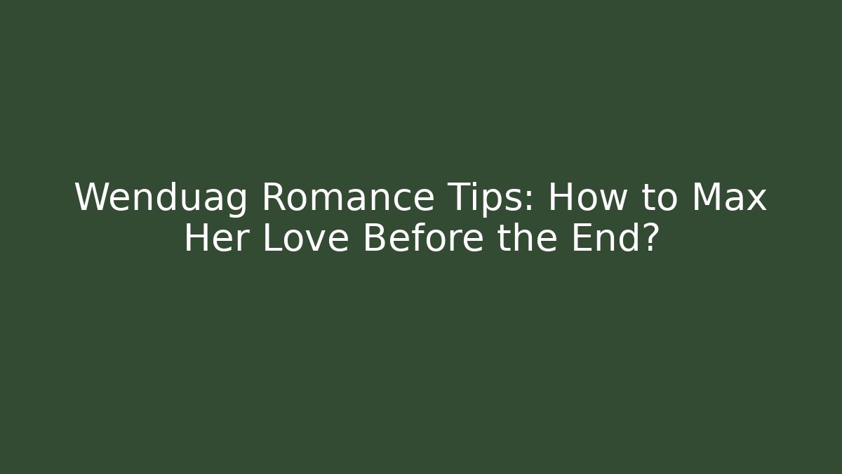 Wenduag Romance Tips: How to Max Her Love Before the End?