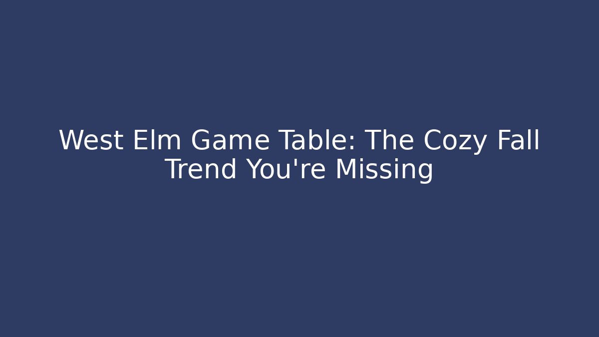 West Elm Game Table: The Cozy Fall Trend You’re Missing