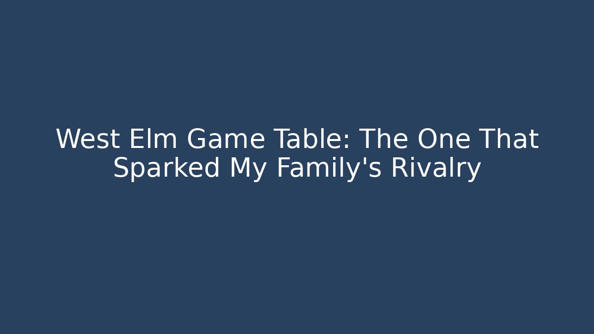 West Elm Game Table: The One That Sparked My Family’s Rivalry - Critter Realm