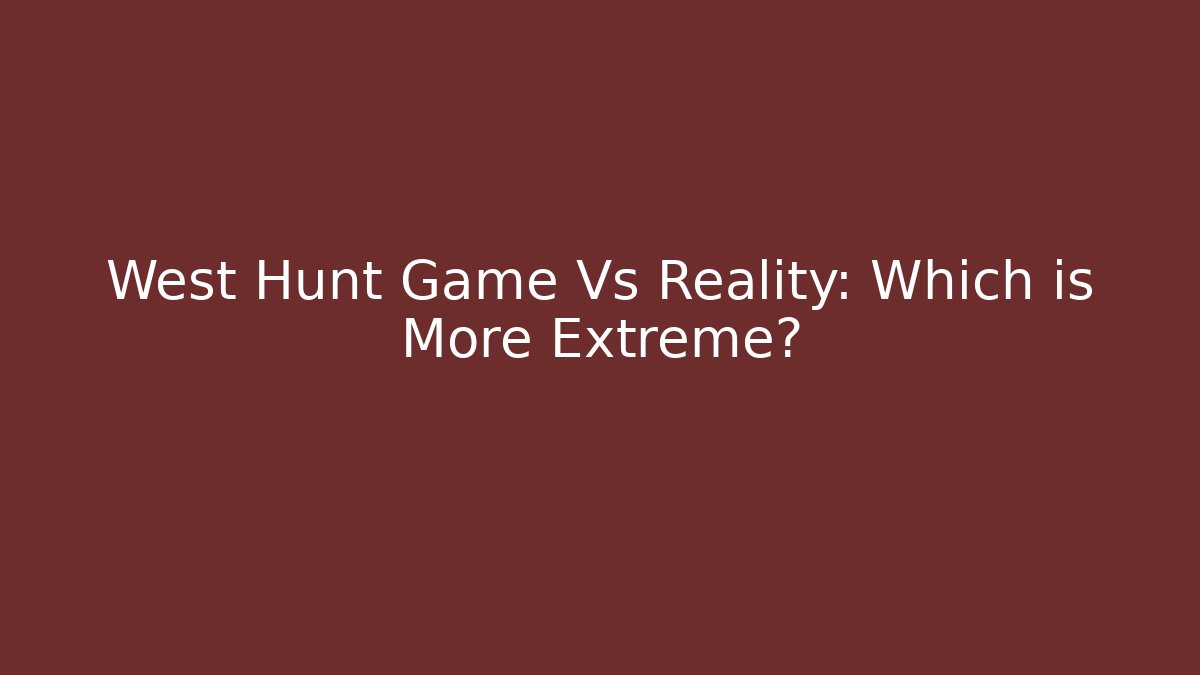 West Hunt Game Vs Reality: Which is More Extreme?