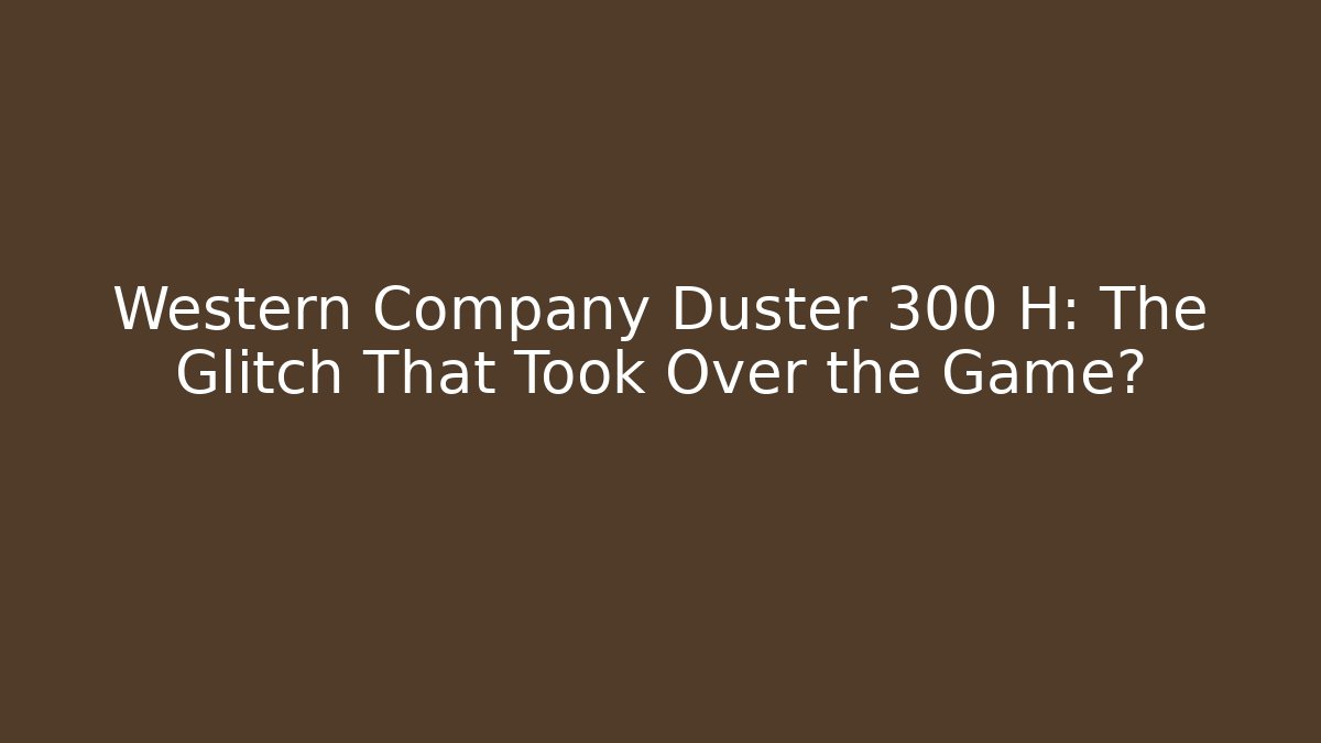 Western Company Duster 300 H: The Glitch That Took Over the Game?