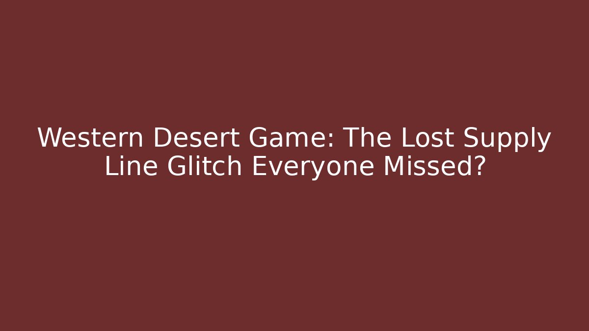 Western Desert Game: The Lost Supply Line Glitch Everyone Missed?