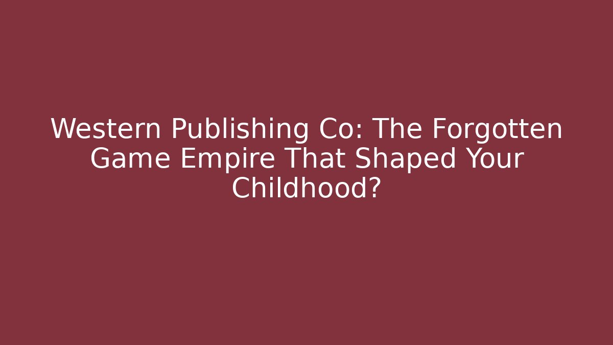 Western Publishing Co: The Forgotten Game Empire That Shaped Your Childhood?
