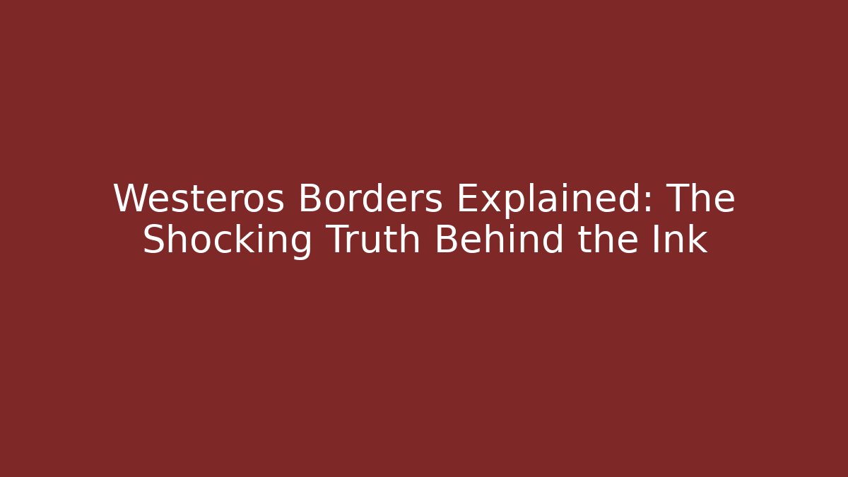 Westeros Borders Explained: The Shocking Truth Behind the Ink
