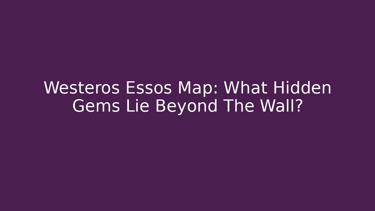 Westeros Essos Map: What Hidden Gems Lie Beyond The Wall?