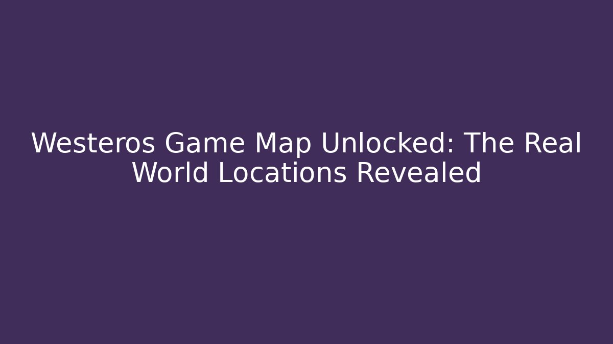 Westeros Game Map Unlocked: The Real World Locations Revealed