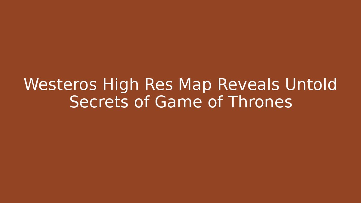 Westeros High Res Map Reveals Untold Secrets of Game of Thrones