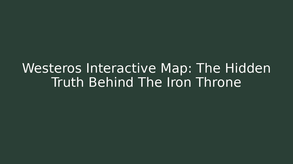 Westeros Interactive Map: The Hidden Truth Behind The Iron Throne