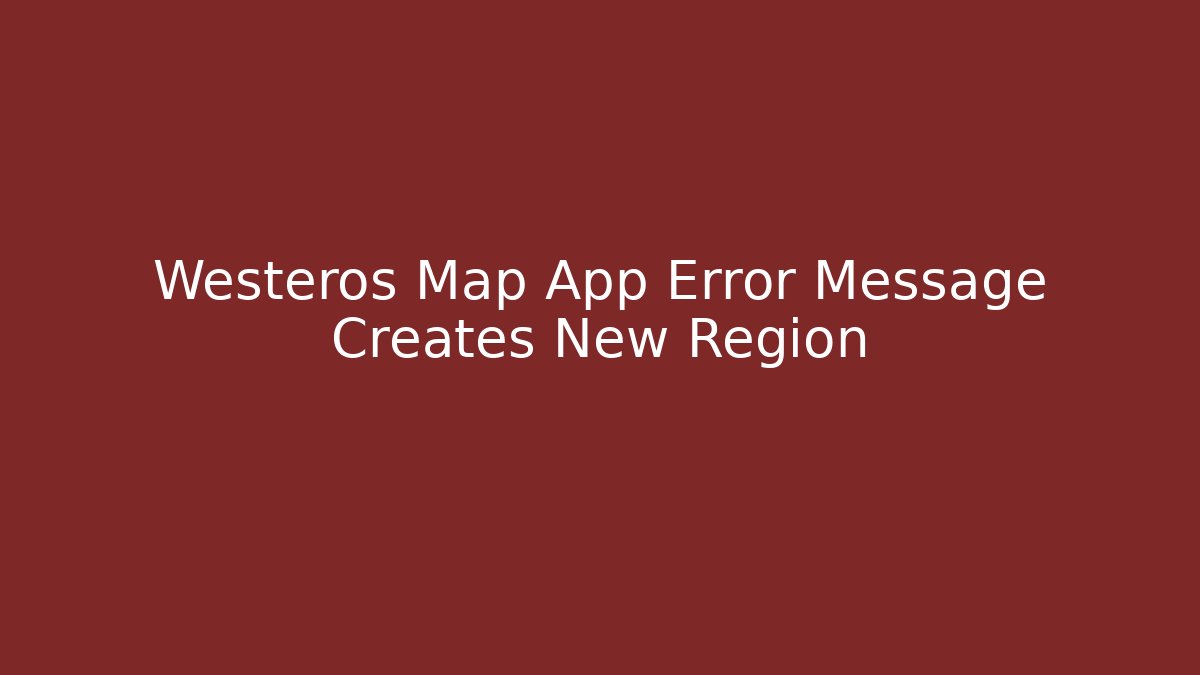 Westeros Map App Error Message Creates New Region