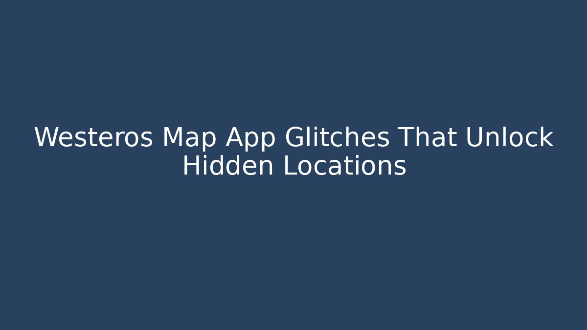 Westeros Map App Glitches That Unlock Hidden Locations - Critter Realm