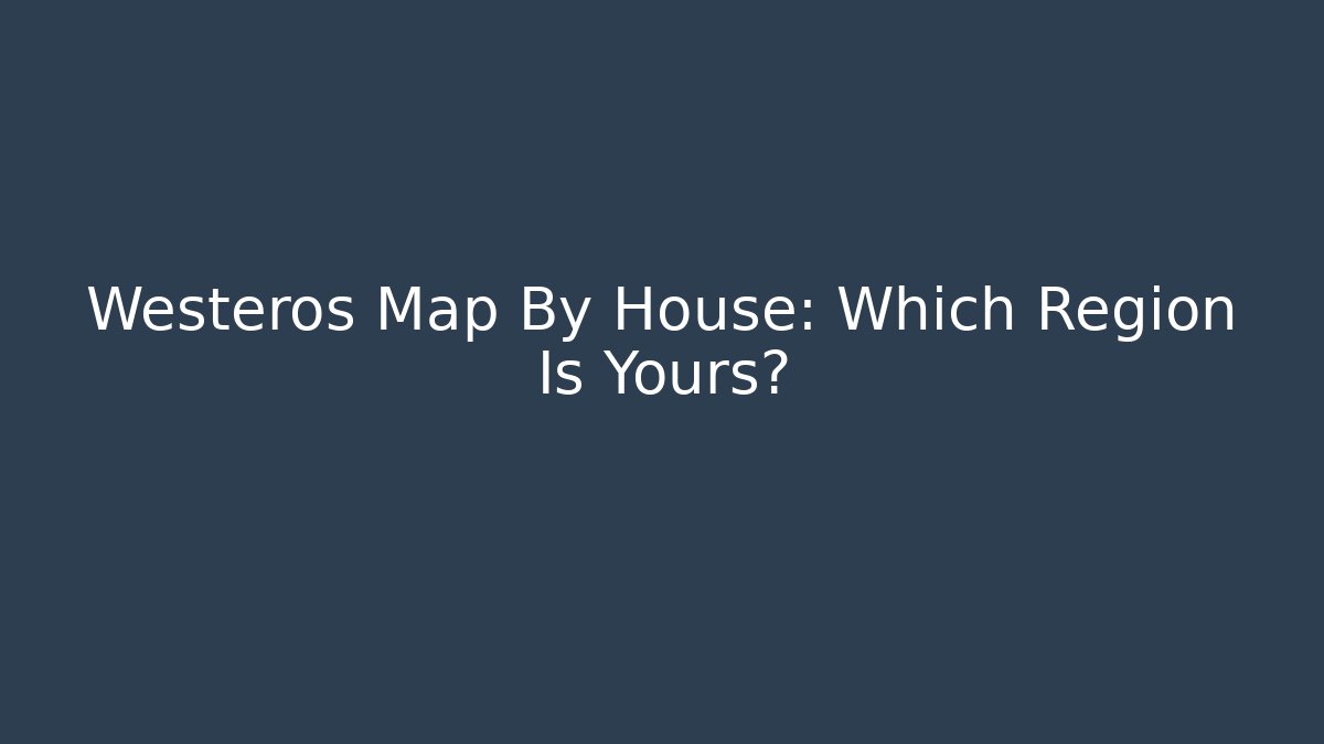 Westeros Map By House: Which Region Is Yours? - Critter Realm
