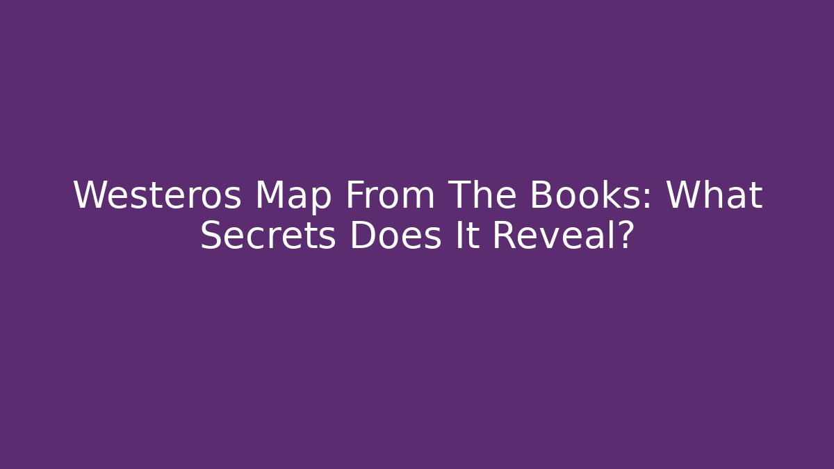 Westeros Map From The Books: What Secrets Does It Reveal? - Critter Realm