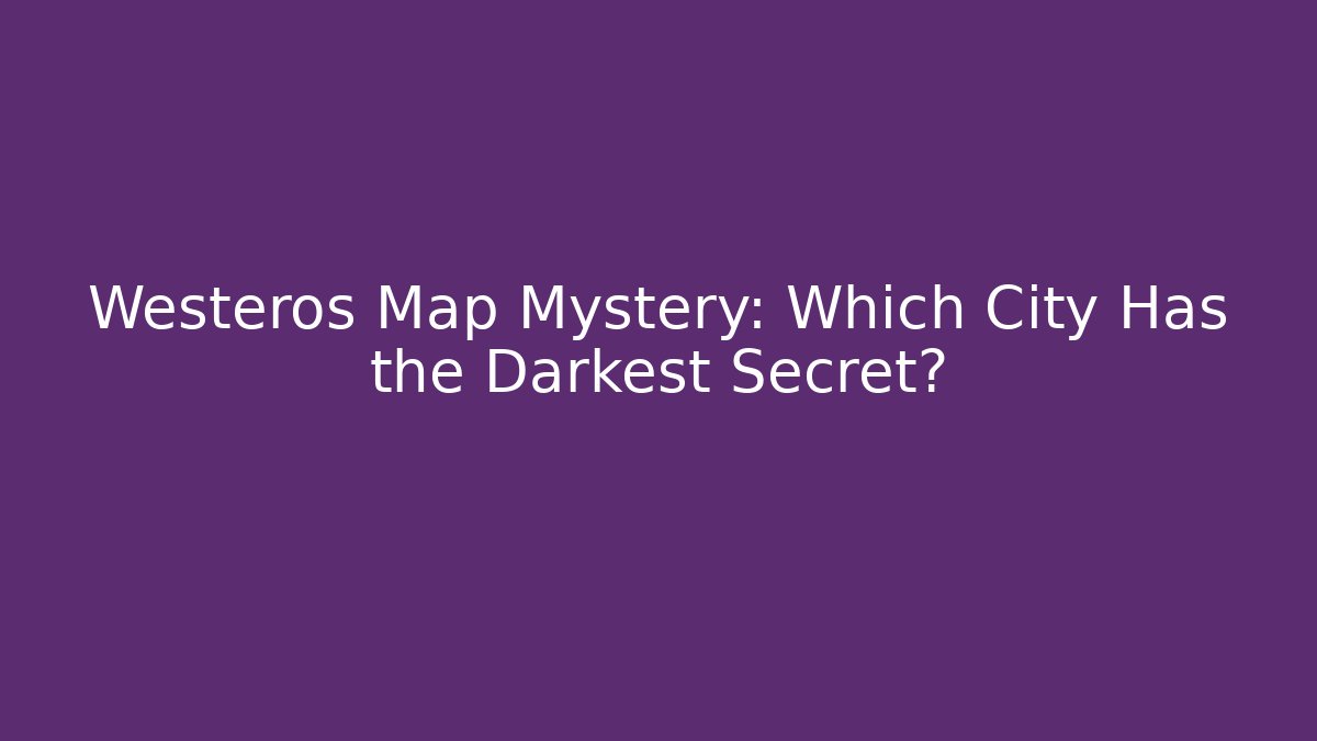 Westeros Map Mystery: Which City Has the Darkest Secret?