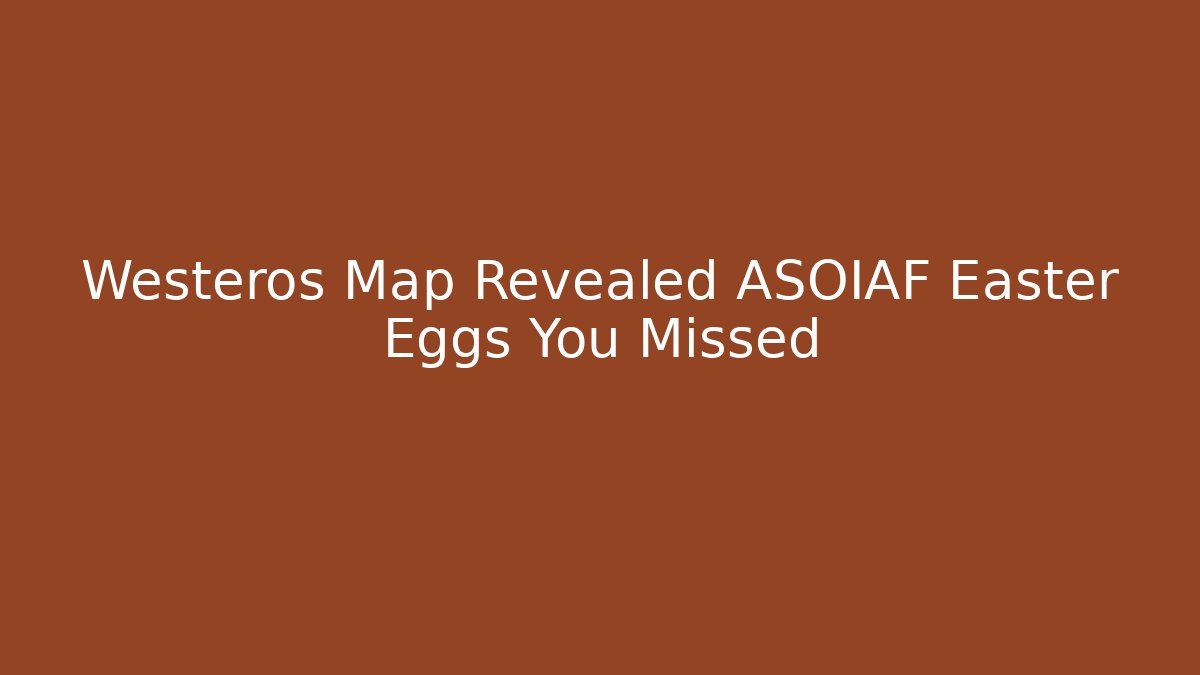 Westeros Map Revealed ASOIAF Easter Eggs You Missed - Critter Realm