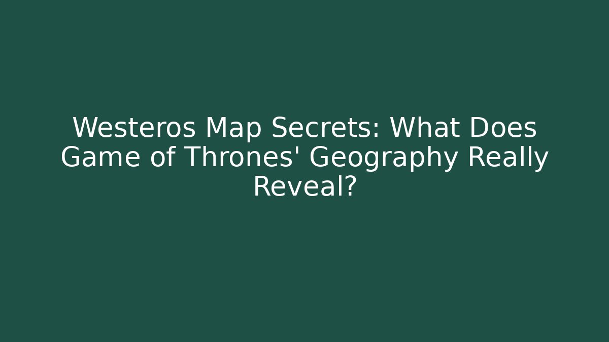 Westeros Map Secrets: What Does Game of Thrones' Geography Really Reveal?