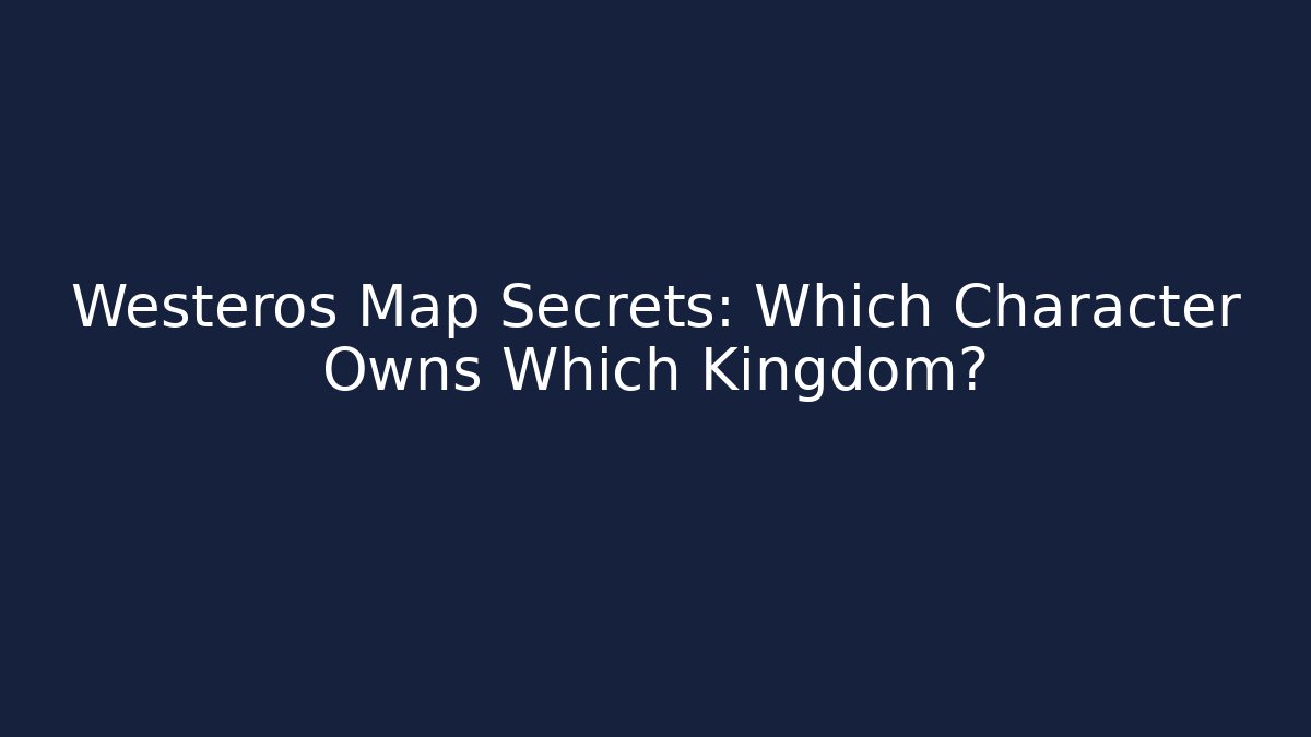 Westeros Map Secrets: Which Character Owns Which Kingdom?