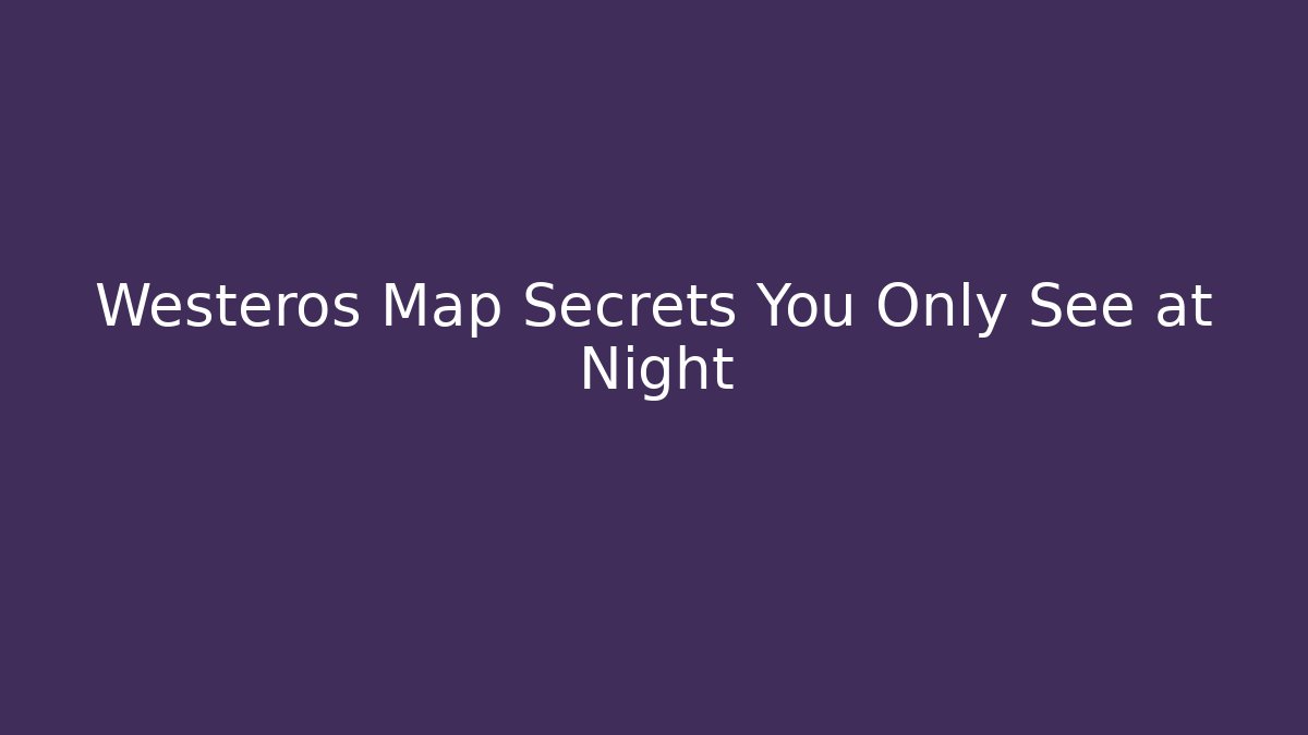 Westeros Map Secrets You Only See at Night