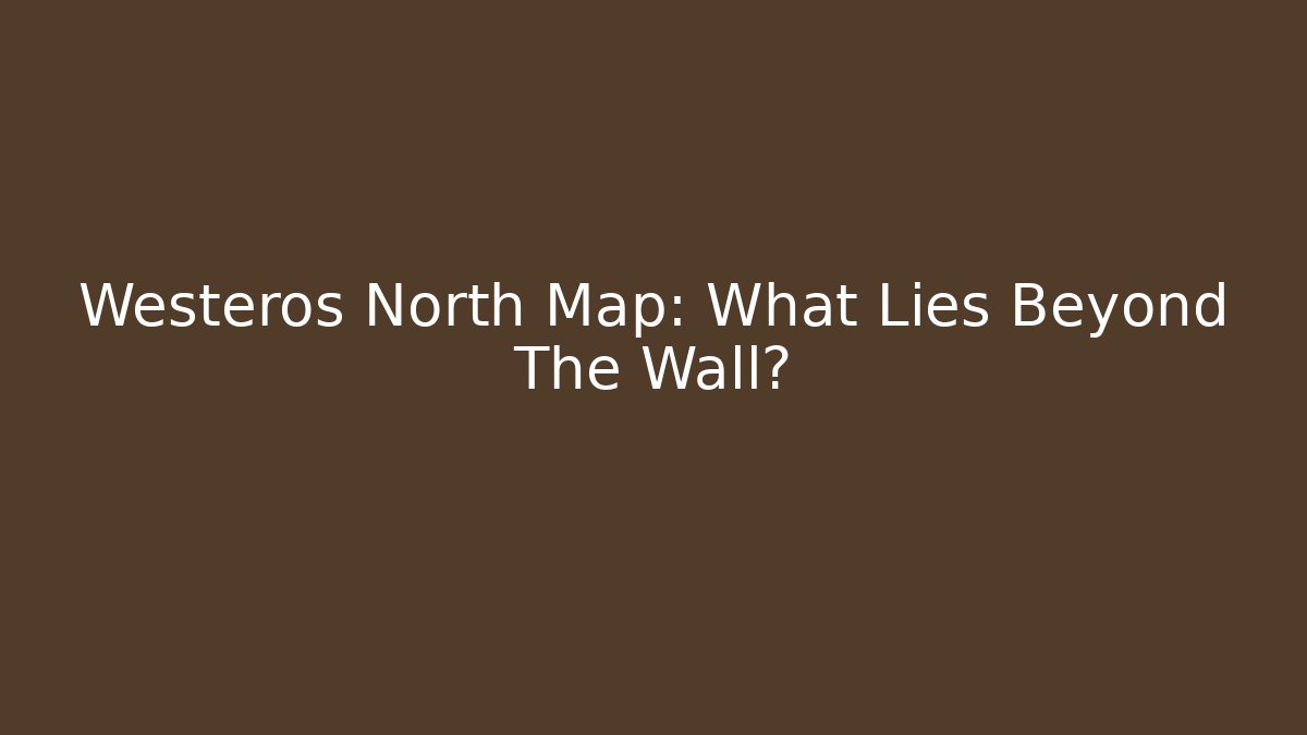 Westeros North Map: What Lies Beyond The Wall?