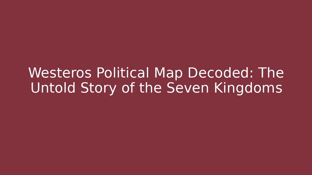 Westeros Political Map Decoded: The Untold Story of the Seven Kingdoms