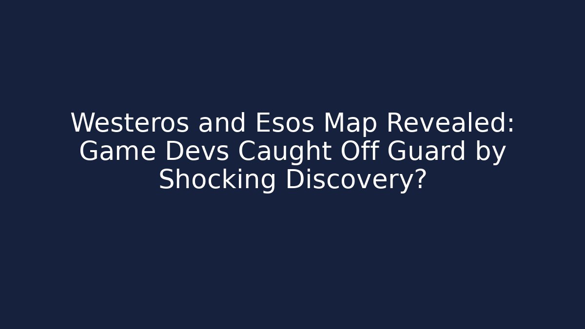 Westeros and Esos Map Revealed: Game Devs Caught Off Guard by Shocking Discovery?