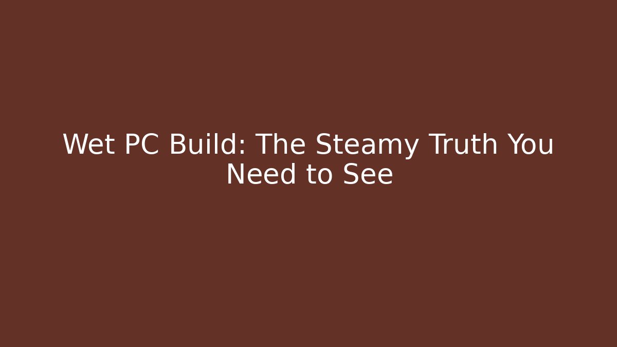 Wet PC Build: The Steamy Truth You Need to See