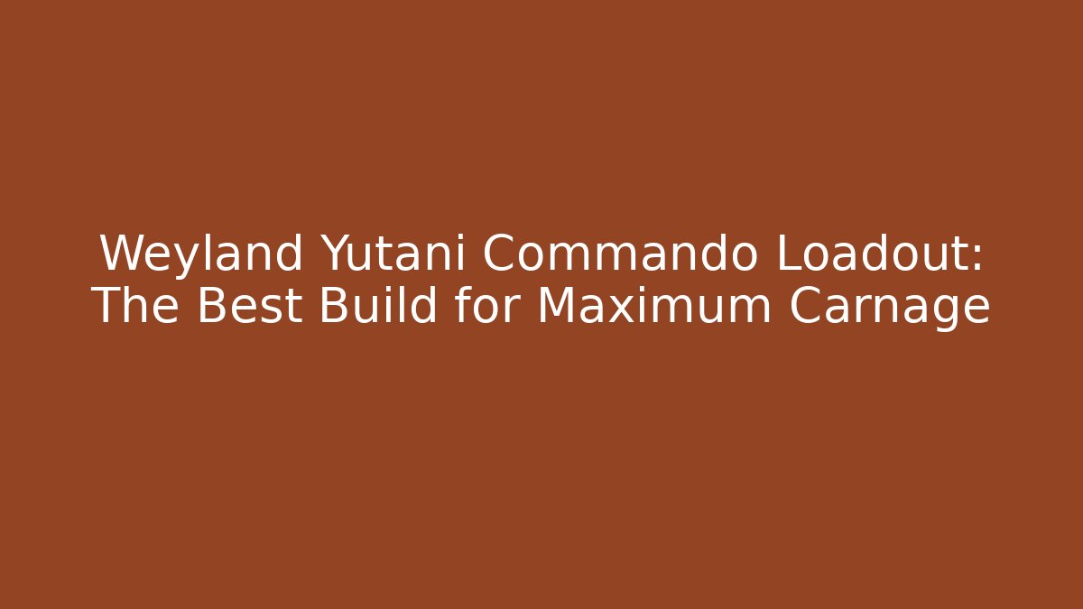 Weyland Yutani Commando Loadout: The Best Build for Maximum Carnage