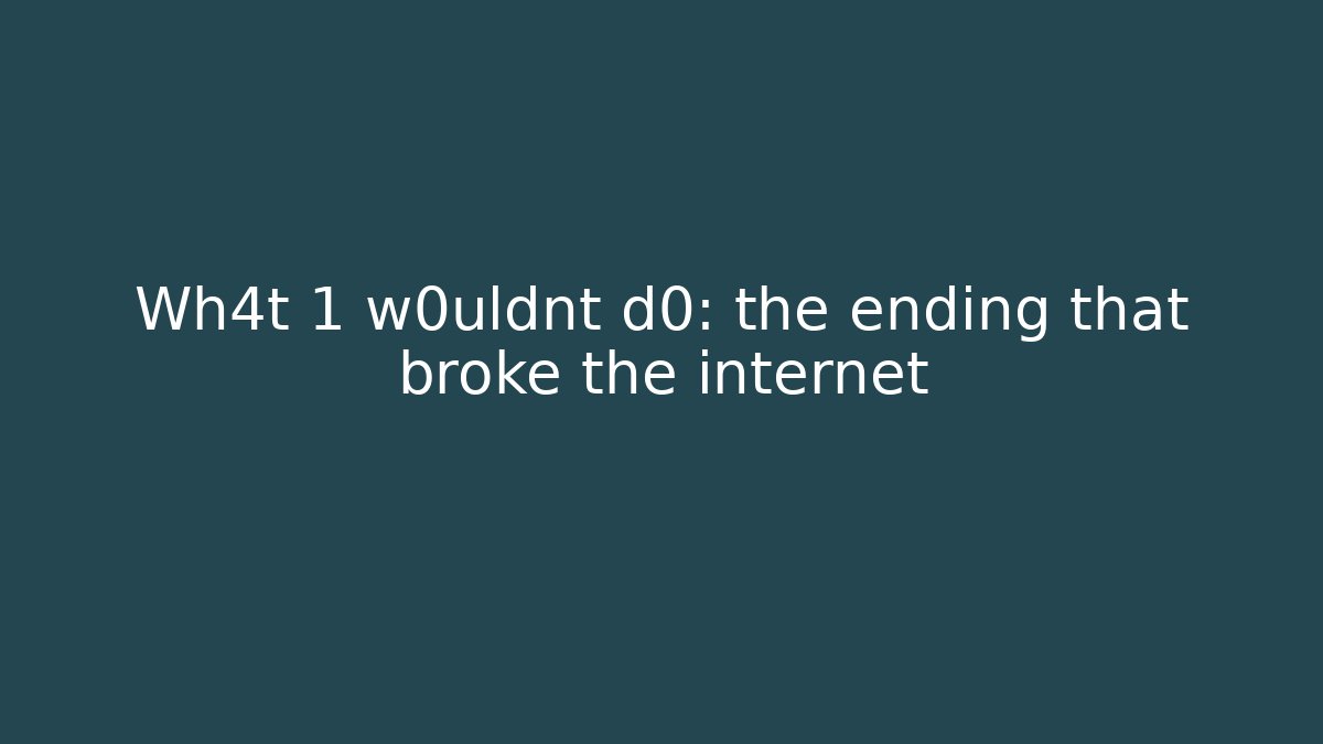 Wh4t 1 w0uldnt d0: the ending that broke the internet