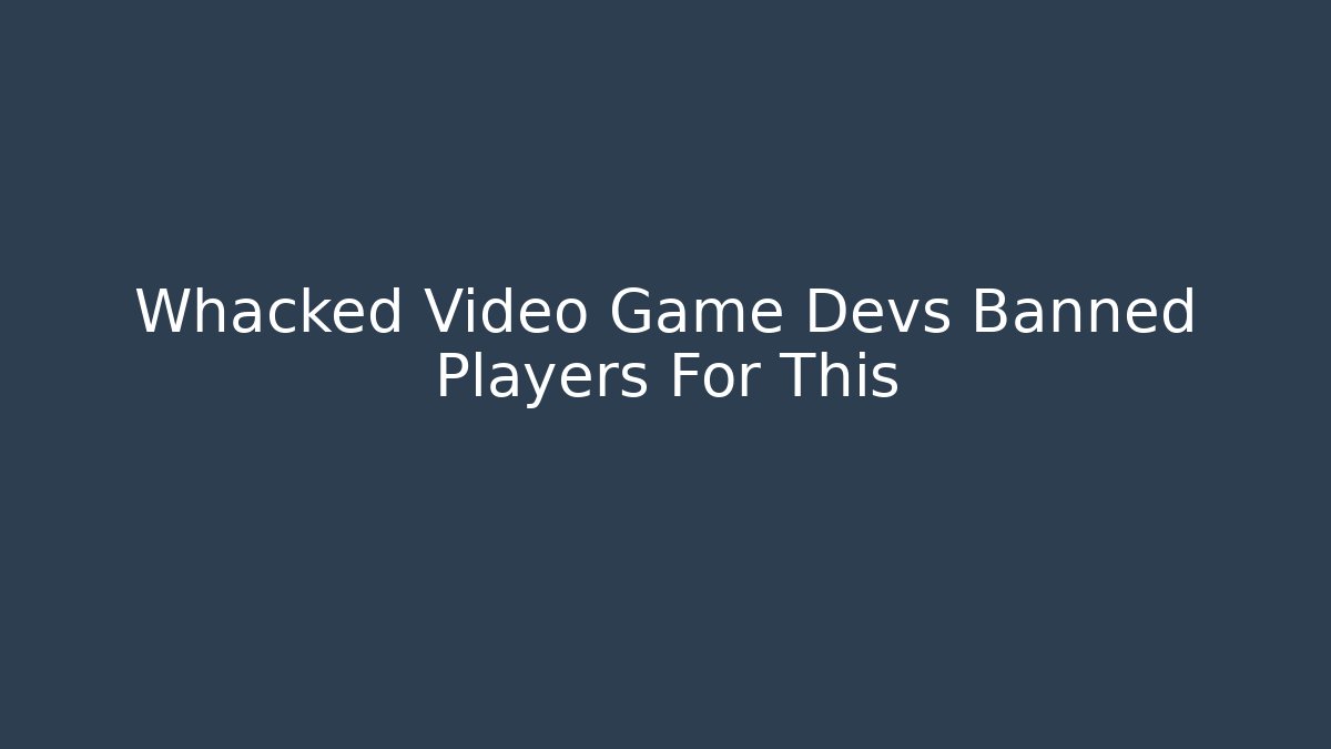 Whacked Video Game Devs Banned Players For This