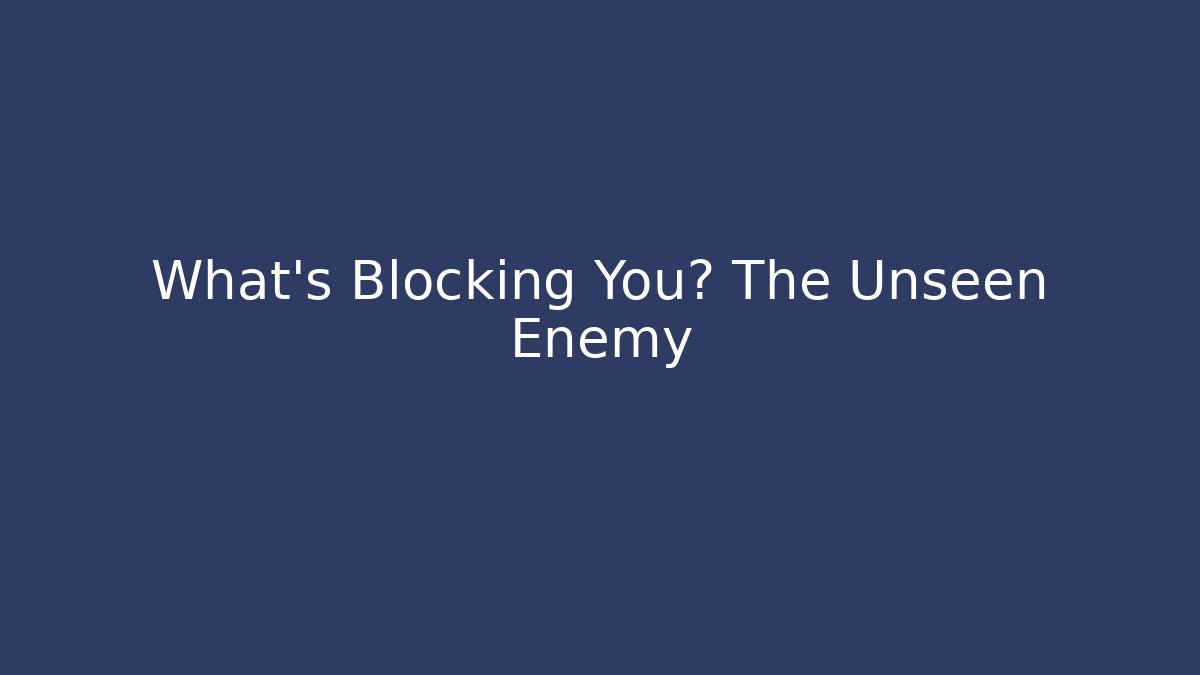 What's Blocking You? The Unseen Enemy