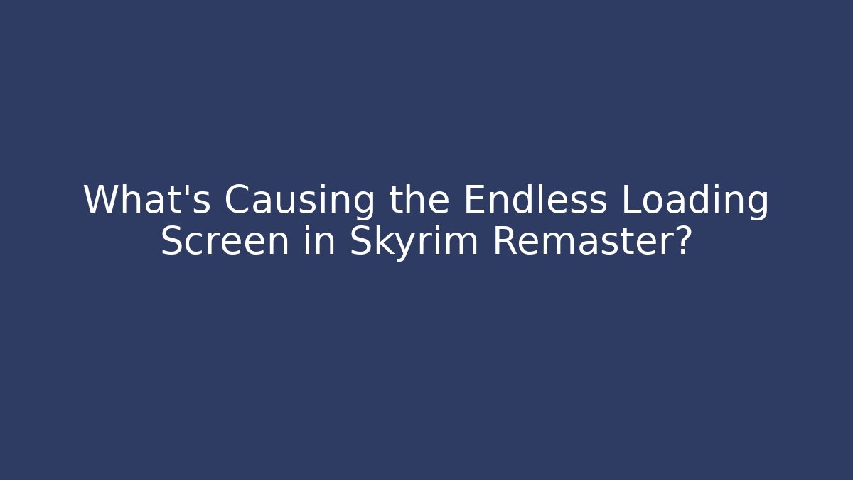 What's Causing the Endless Loading Screen in Skyrim Remaster?
