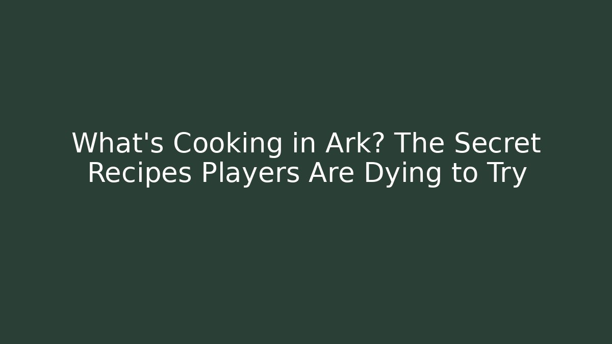 What's Cooking in Ark? The Secret Recipes Players Are Dying to Try