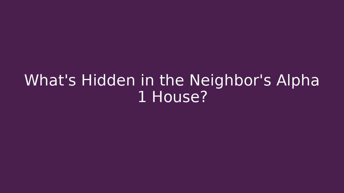 What's Hidden in the Neighbor's Alpha 1 House?
