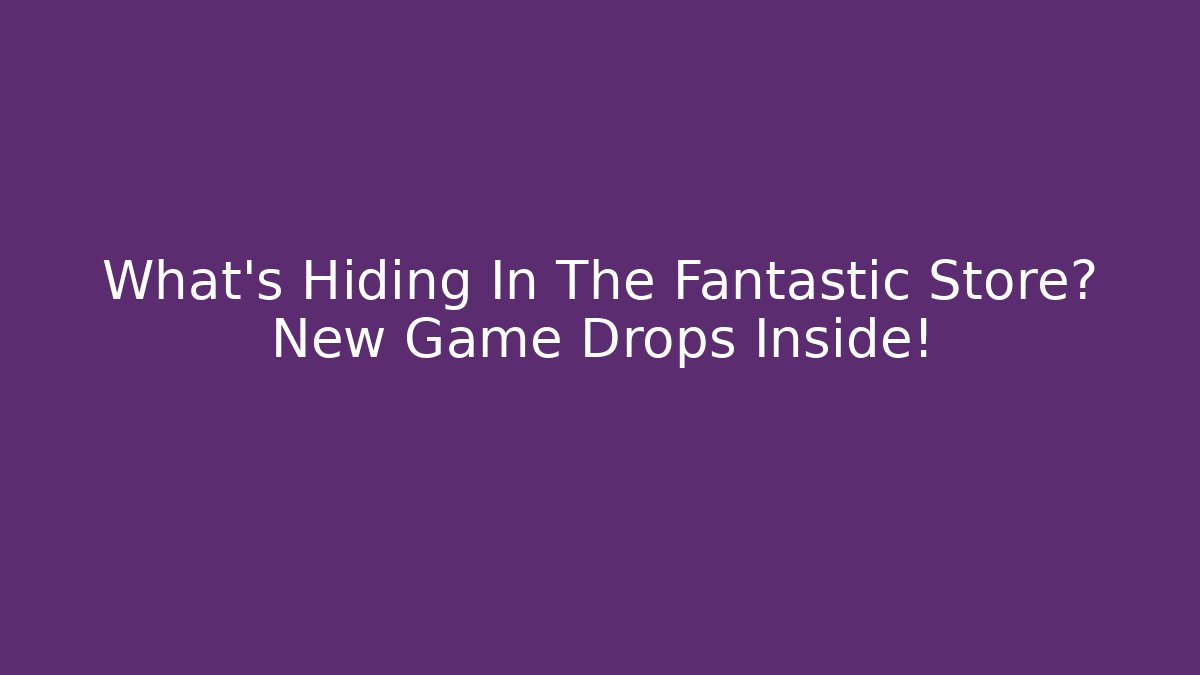 What's Hiding In The Fantastic Store? New Game Drops Inside!