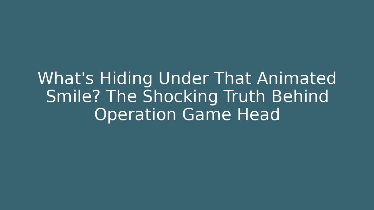 What's Hiding Under That Animated Smile? The Shocking Truth Behind Operation Game Head