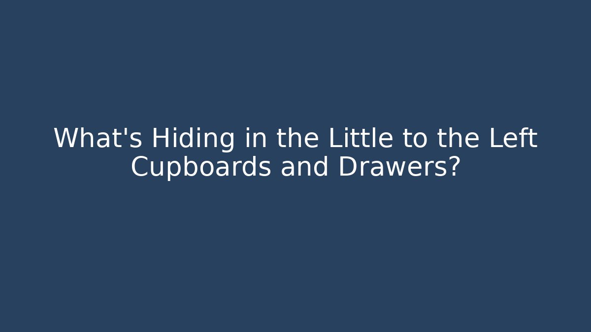 What's Hiding in the Little to the Left Cupboards and Drawers?