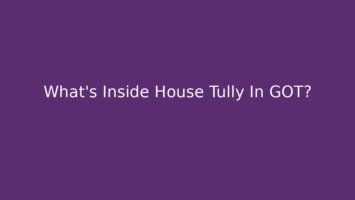 What's Inside House Tully In GOT?