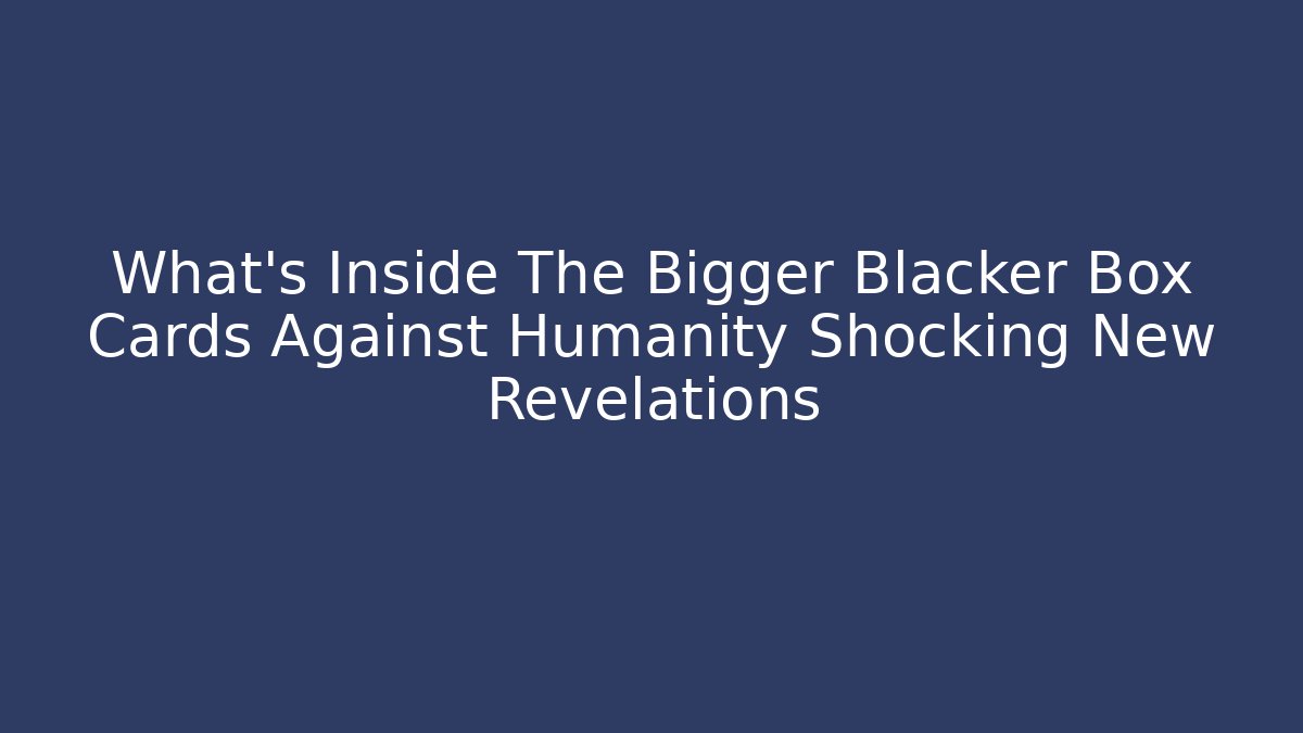 What's Inside The Bigger Blacker Box Cards Against Humanity Shocking New Revelations
