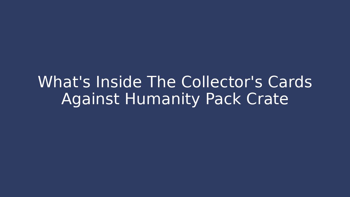 What's Inside The Collector's Cards Against Humanity Pack Crate