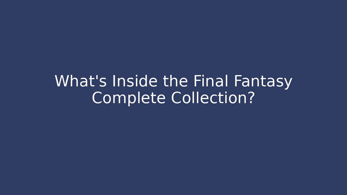 What's Inside the Final Fantasy Complete Collection?