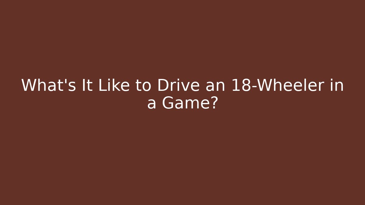 What's It Like to Drive an 18-Wheeler in a Game?