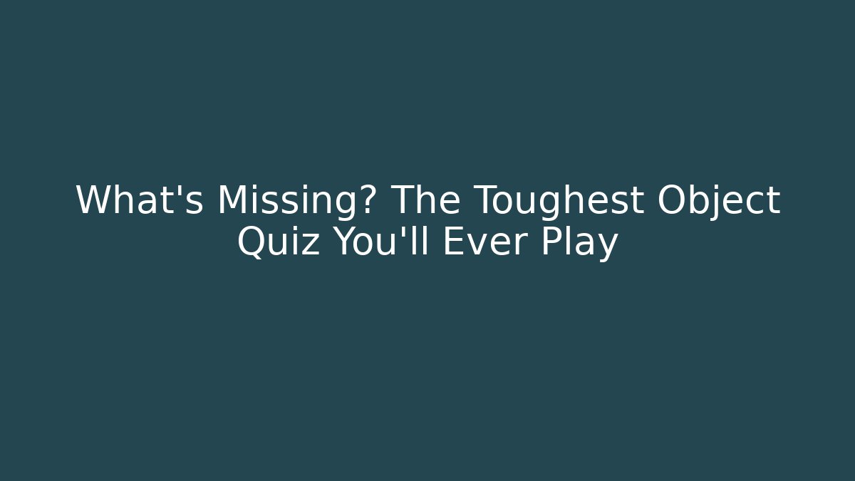 What's Missing? The Toughest Object Quiz You'll Ever Play