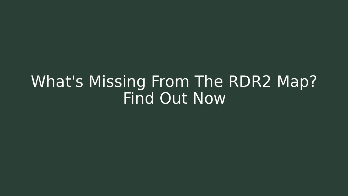 What's Missing From The RDR2 Map? Find Out Now