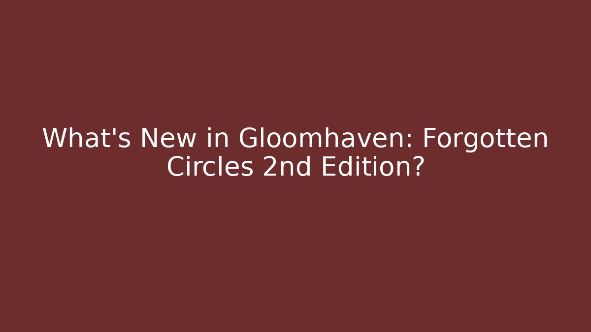 What's New in Gloomhaven: Forgotten Circles 2nd Edition?
