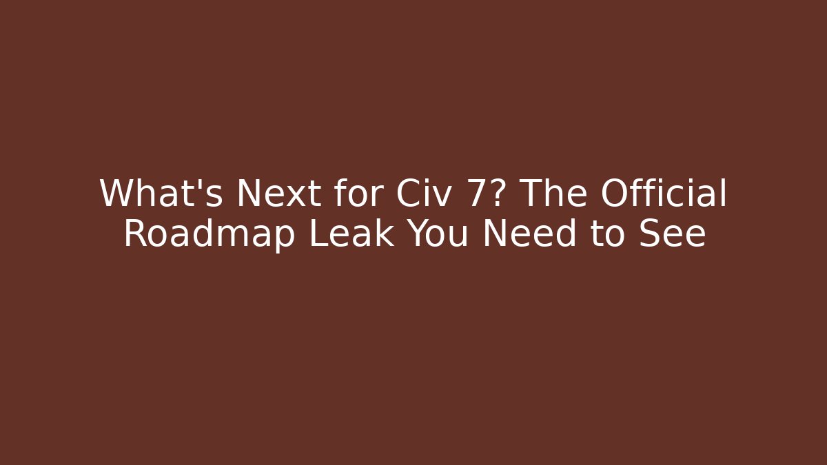 What's Next for Civ 7? The Official Roadmap Leak You Need to See