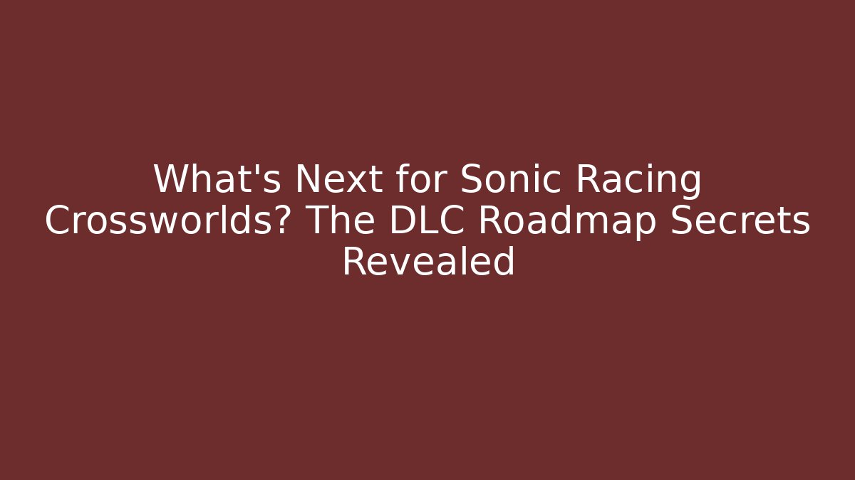 What's Next for Sonic Racing Crossworlds? The DLC Roadmap Secrets Revealed