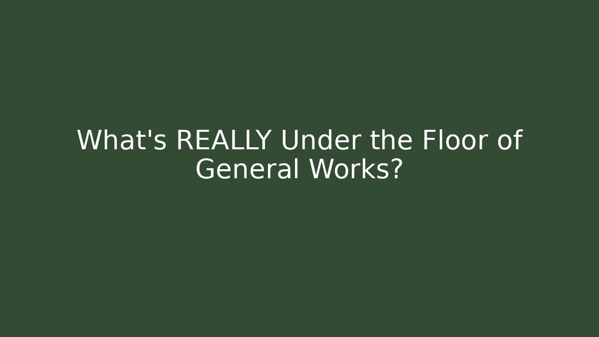 What's REALLY Under the Floor of General Works?