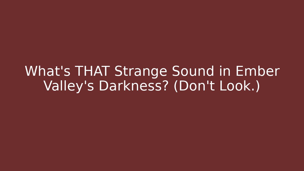 What's THAT Strange Sound in Ember Valley's Darkness? (Don't Look.)