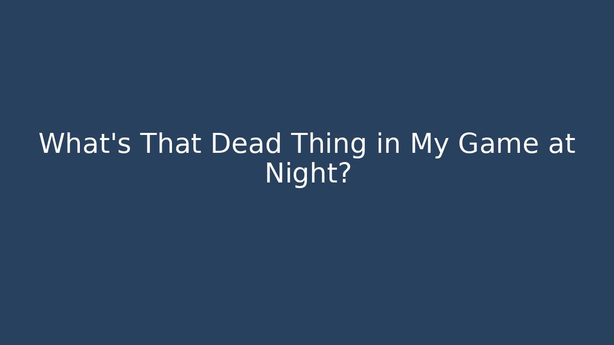 What's That Dead Thing in My Game at Night?