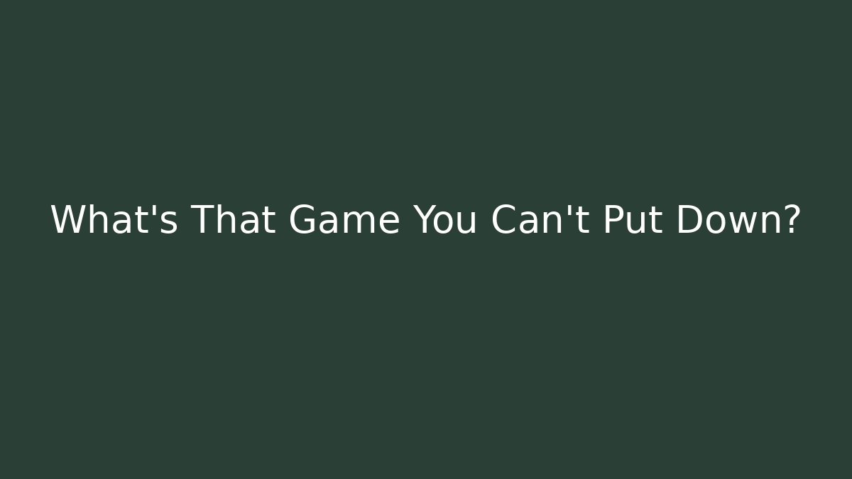 What's That Game You Can't Put Down?