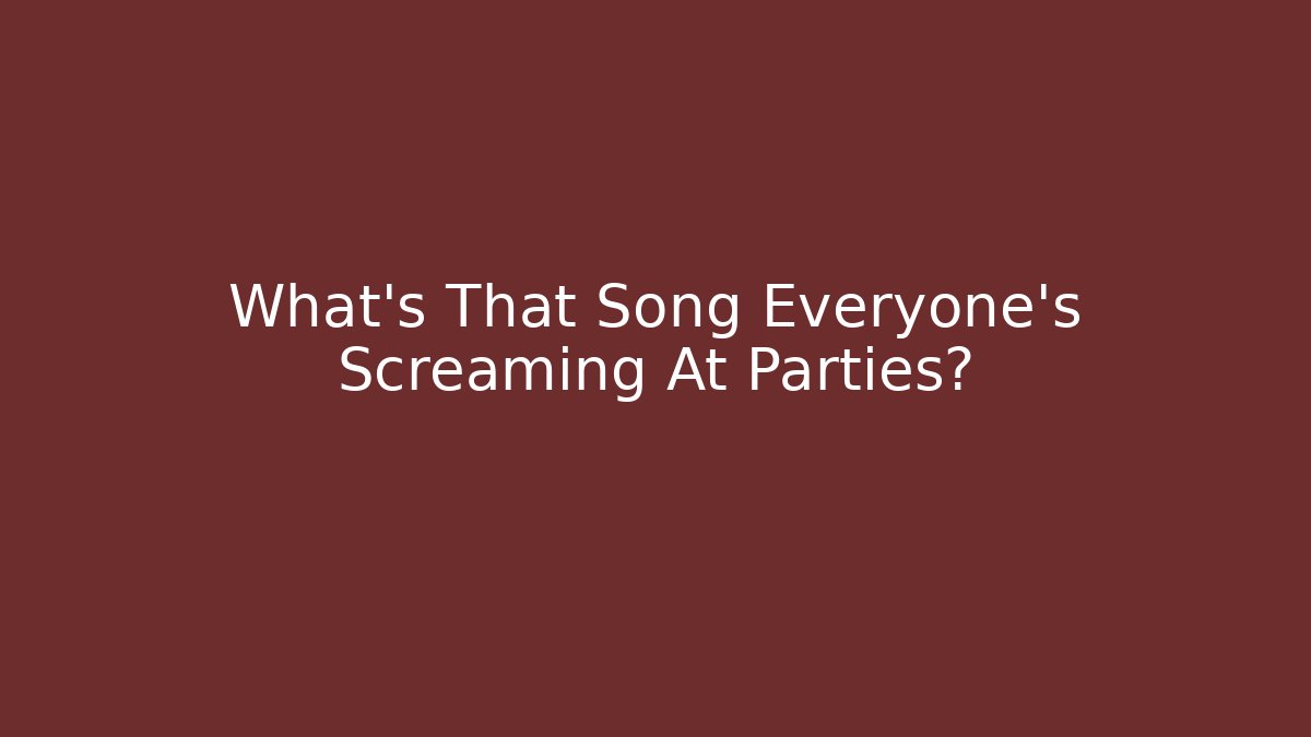 What's That Song Everyone's Screaming At Parties?